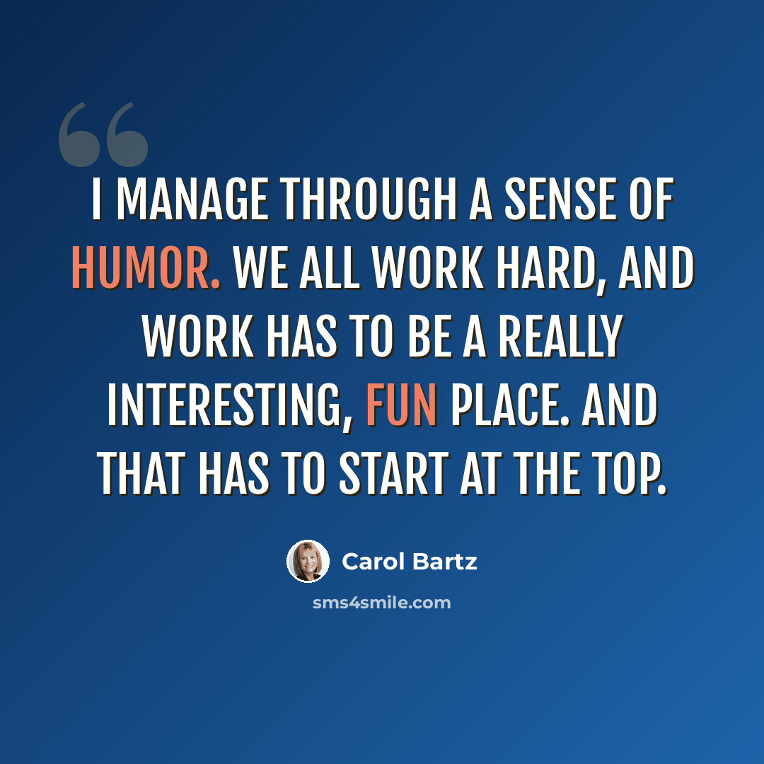 “I manage through a sense of humor. We all work hard, and work has to be a really interesting, fun place. And that has to start at the top.” quote by Carol Bartz