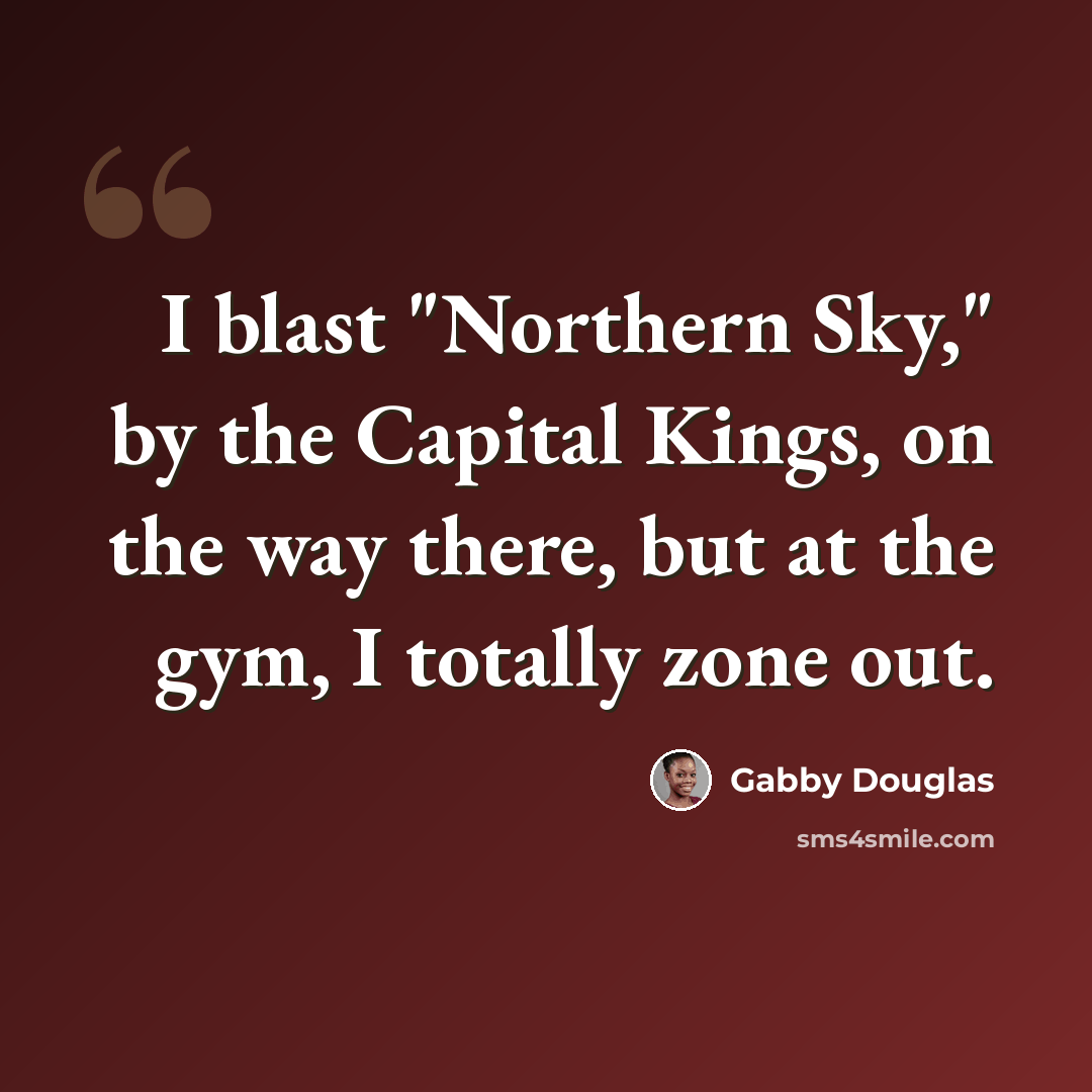 “I blast "Northern Sky," by the Capital Kings, on the way there, but at the gym, I totally zone out.” quote by Gabby Douglas