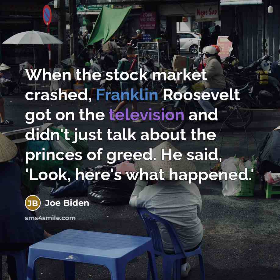 “When the stock market crashed, Franklin Roosevelt got on the television and didn't just talk about the princes of greed. He said, 'Look, here's what happened.'” quote by Joe Biden