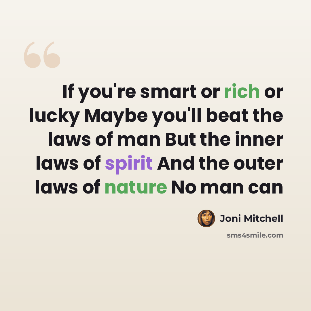 “If you're smart or rich or lucky Maybe you'll beat the laws of man But the inner laws of spirit And the outer laws of nature No man can” quote by Joni Mitchell