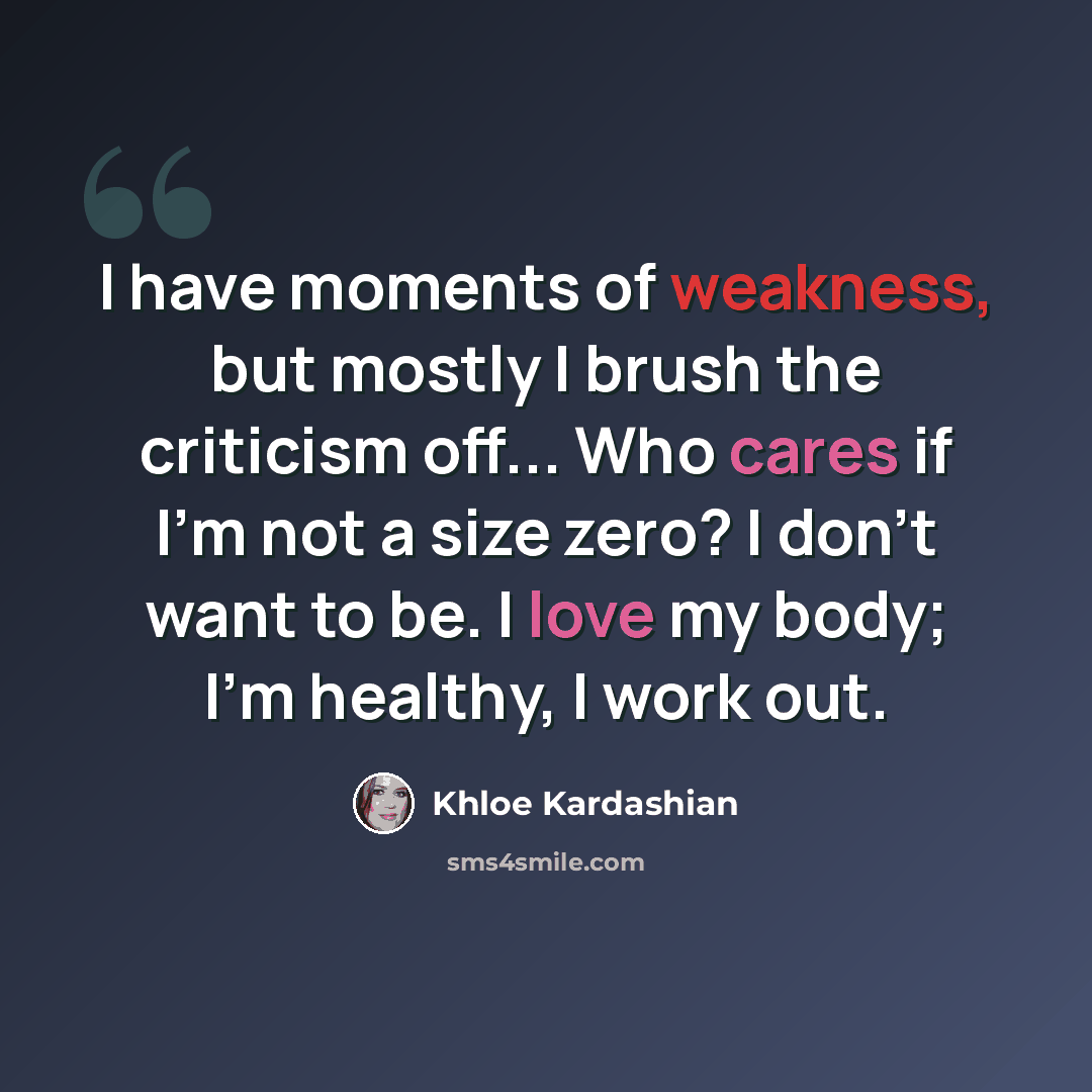 “I have moments of weakness, but mostly I brush the criticism off... Who cares if I'm not a size zero? I don't want to be. I love my body; I'm healthy, I work out.” quote by Khloe Kardashian