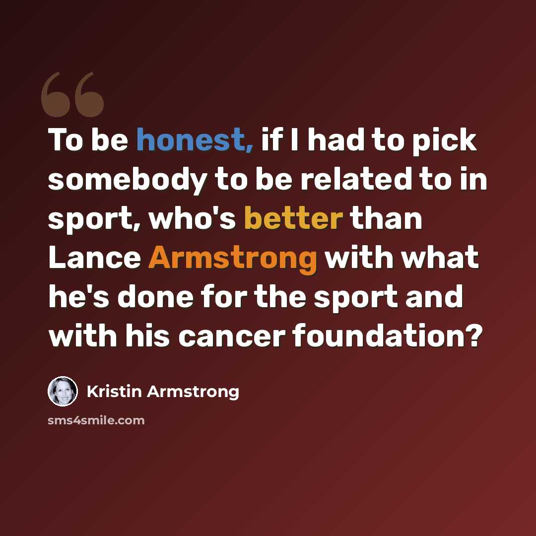 “To be honest, if I had to pick somebody to be related to in sport, who's better than Lance Armstrong with what he's done for the sport and with his cancer foundation?” quote by Kristin Armstrong