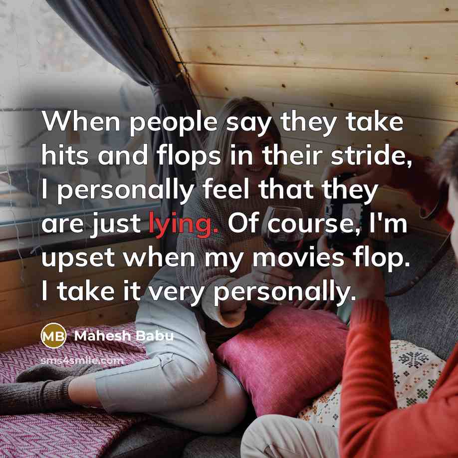 “When people say they take hits and flops in their stride, I personally feel that they are just lying. Of course, I'm upset when my movies flop. I take it very personally.” quote by Mahesh Babu