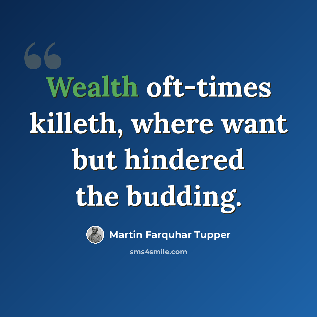 “Wealth oft-times killeth, where want but hindered the budding.” quote by Martin Farquhar Tupper