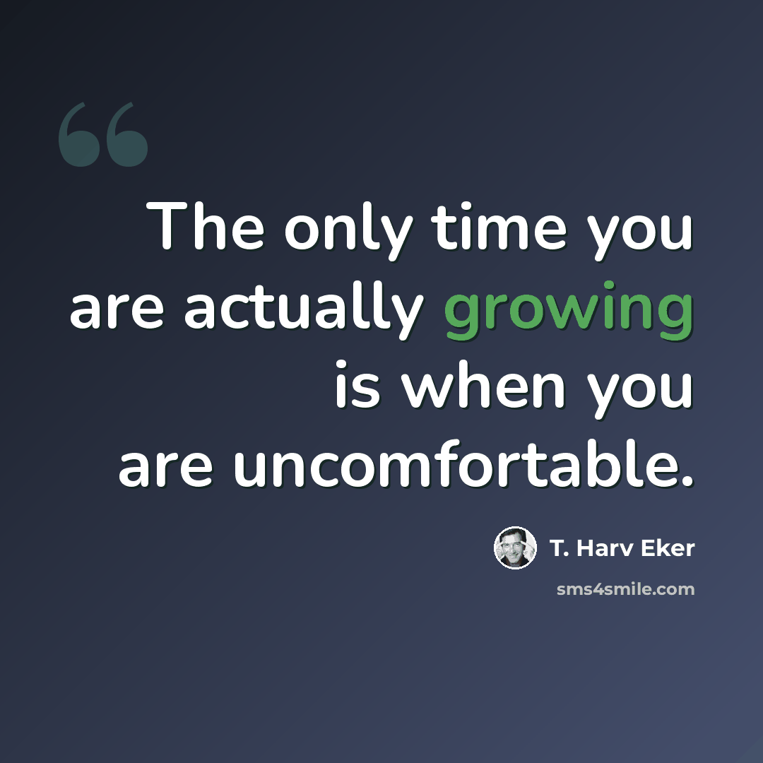 “The only time you are actually growing is when you are uncomfortable.” quote by T. Harv Eker