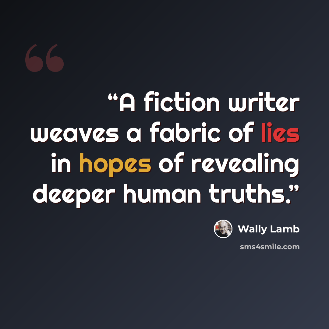 “A fiction writer weaves a fabric of lies in hopes of revealing deeper human truths.” quote by Wally Lamb