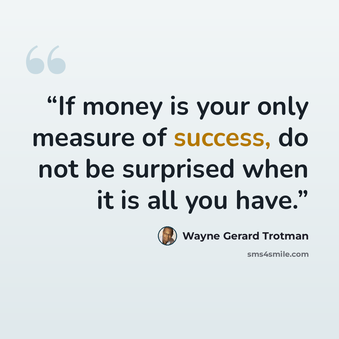 “If money is your only measure of success, do not be surprised when it is all you have.” quote by Wayne Gerard Trotman