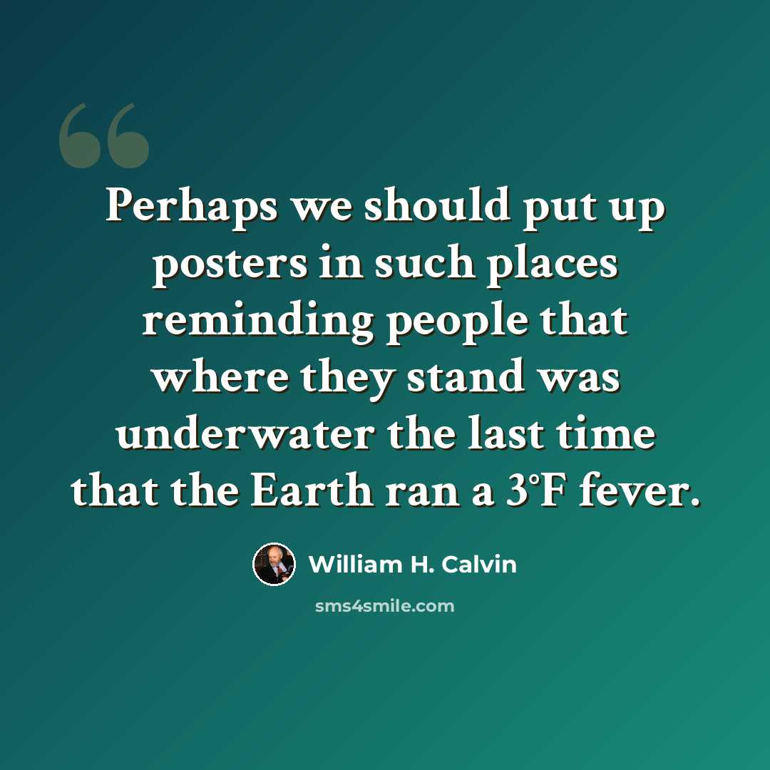 “Perhaps we should put up posters in such places reminding people that where they stand was underwater the last time that the Earth ran a 3°F fever.” quote by William H. Calvin