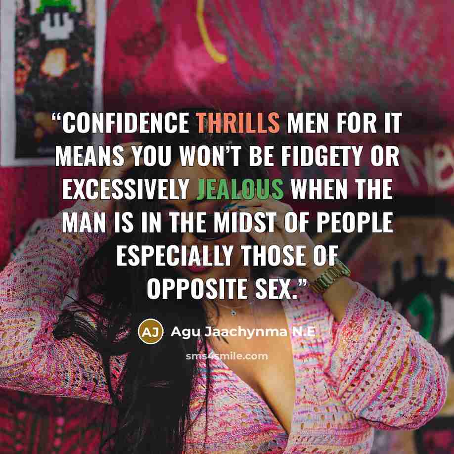 “Confidence thrills men for it means you won’t be fidgety or excessively jealous when the man is in the midst of people especially those of opposite sex.” quote by Agu Jaachynma N.E