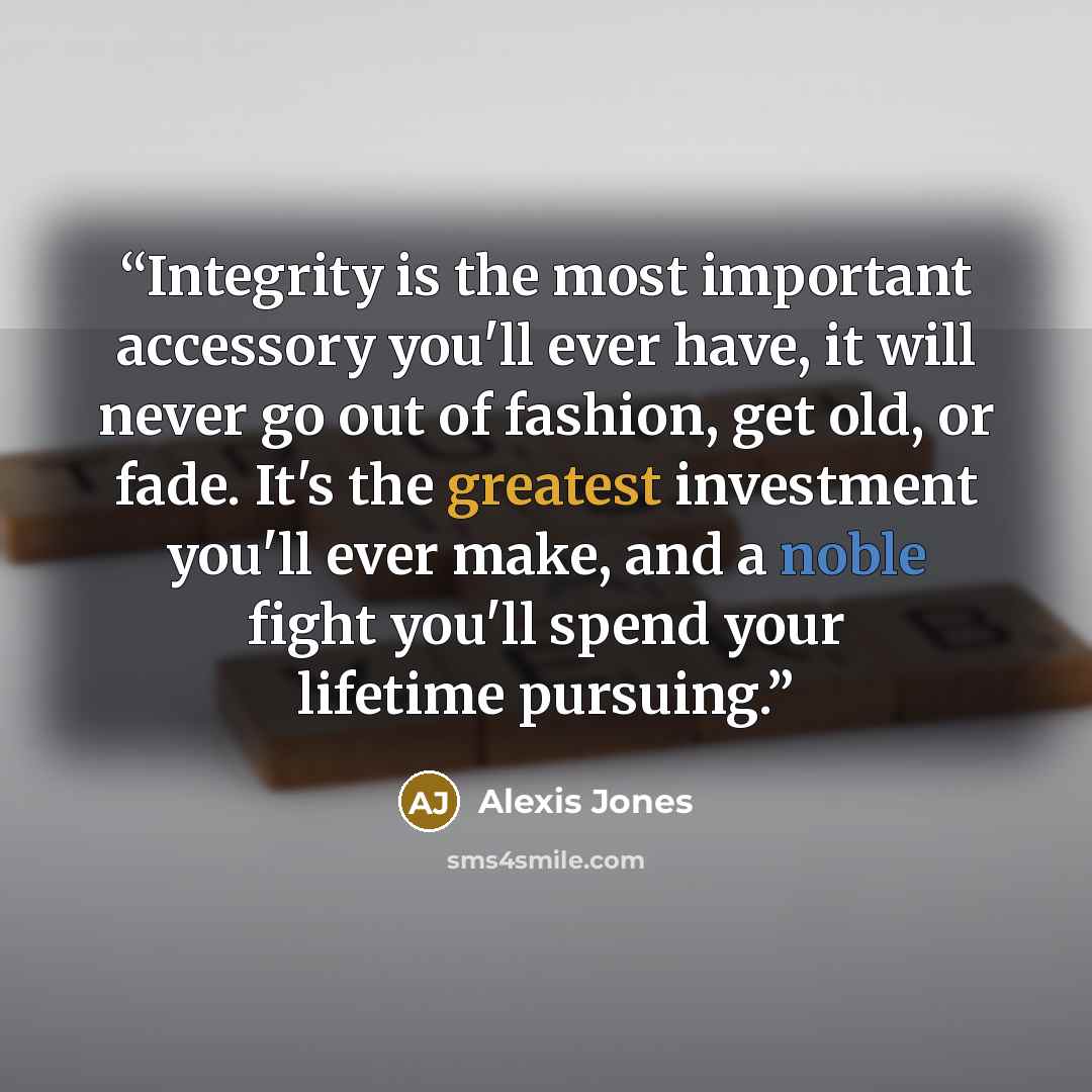 “Integrity is the most important accessory you'll ever have, it will never go out of fashion, get old, or fade. It's the greatest investment you'll ever make, and a noble fight you'll spend your lifetime pursuing.” quote by Alexis Jones
