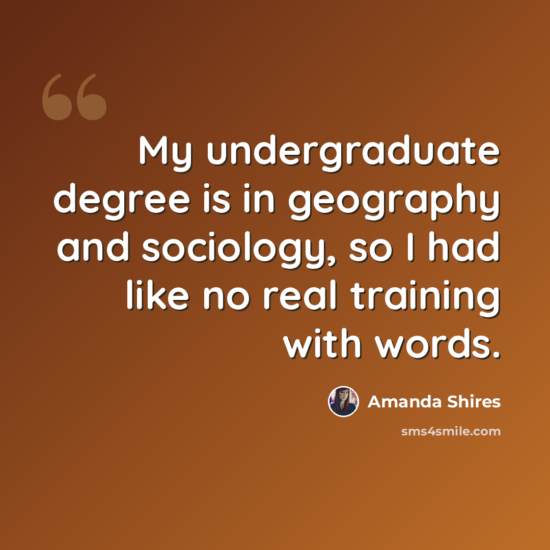 “My undergraduate degree is in geography and sociology, so I had like no real training with words.” quote by Amanda Shires
