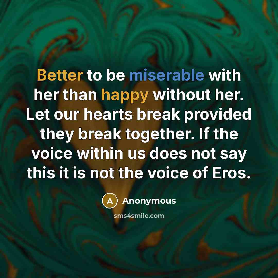“Better to be miserable with her than happy without her. Let our hearts break provided they break together. If the voice within us does not say this it is not the voice of Eros.” quote by Anonymous