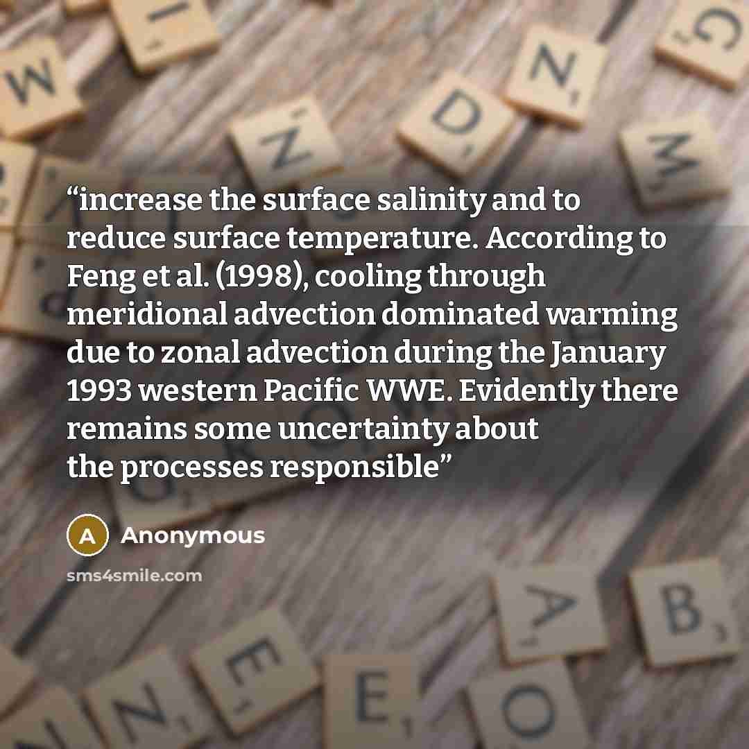 “increase the surface salinity and to reduce surface temperature. According to Feng et al. (1998), cooling through meridional advection dominated warming due to zonal advection during the January 1993 western Pacific WWE. Evidently there remains some uncertainty about the processes responsible” quote by Anonymous
