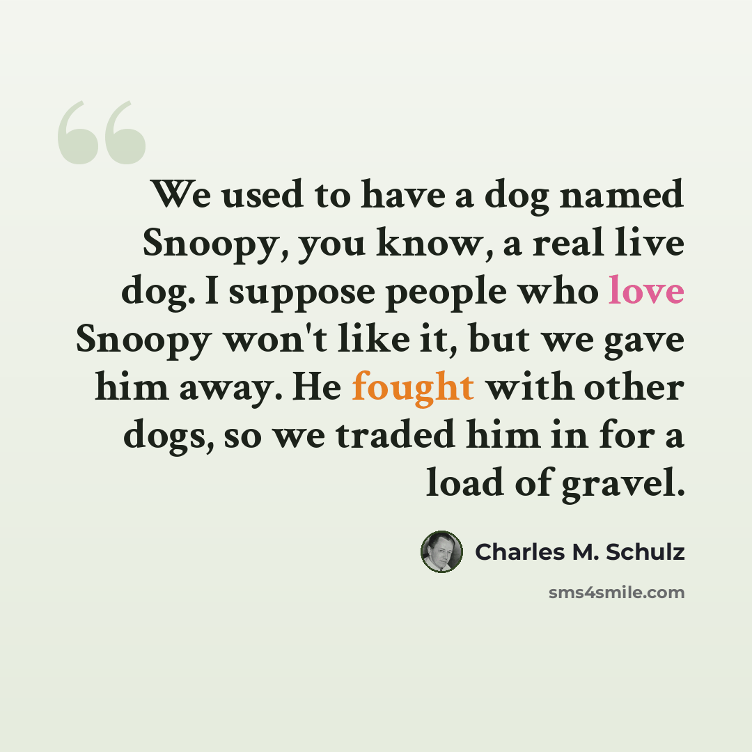 “We used to have a dog named Snoopy, you know, a real live dog. I suppose people who love Snoopy won't like it, but we gave him away. He fought with other dogs, so we traded him in for a load of gravel.” quote by Charles M. Schulz