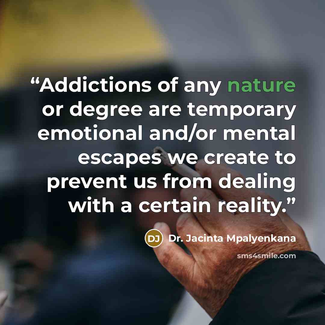 “Addictions of any nature or degree are temporary emotional and/or mental escapes we create to prevent us from dealing with a certain reality.” quote by Dr. Jacinta Mpalyenkana