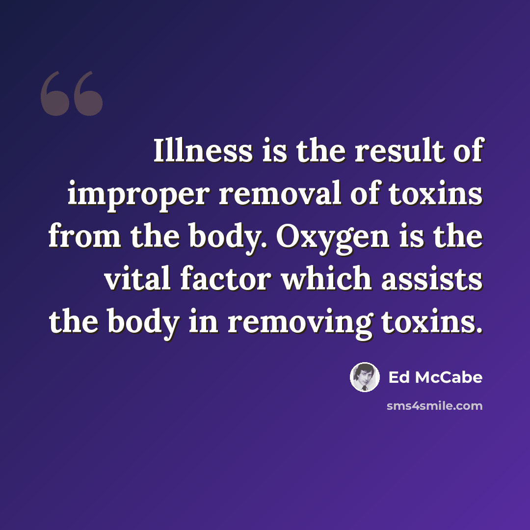 “Illness is the result of improper removal of toxins from the body. Oxygen is the vital factor which assists the body in removing toxins.” quote by Ed McCabe