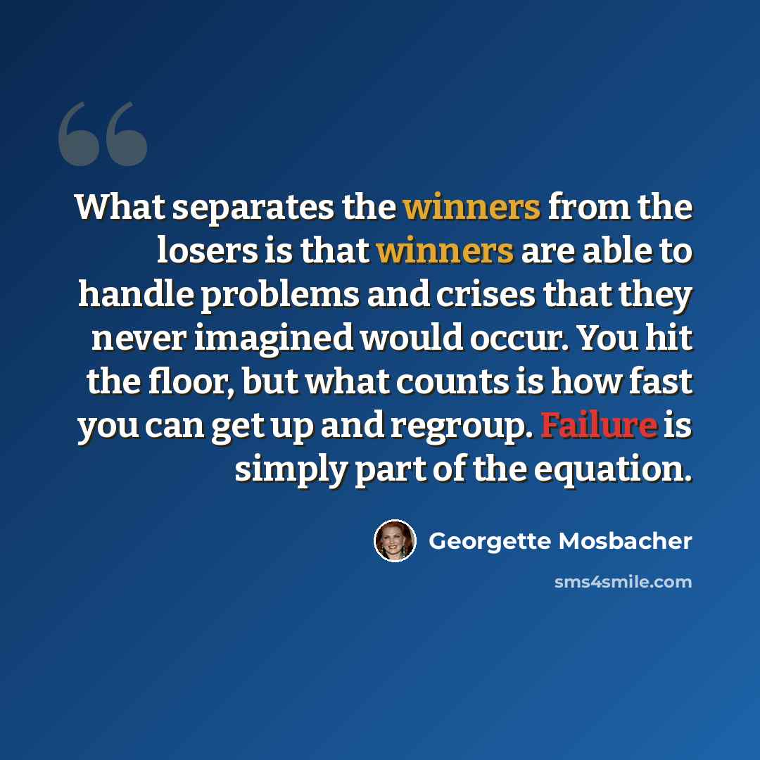 “What separates the winners from the losers is that winners are able to handle problems and crises that they never imagined would occur. You hit the floor, but what counts is how fast you can get up and regroup. Failure is simply part of the equation.” quote by Georgette Mosbacher