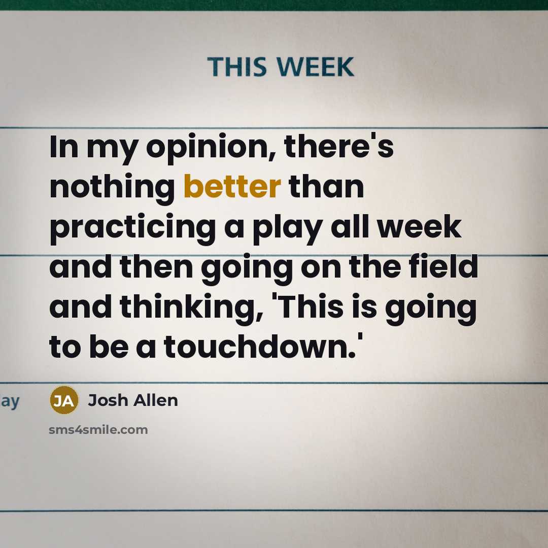 “In my opinion, there's nothing better than practicing a play all week and then going on the field and thinking, 'This is going to be a touchdown.'” quote by Josh Allen