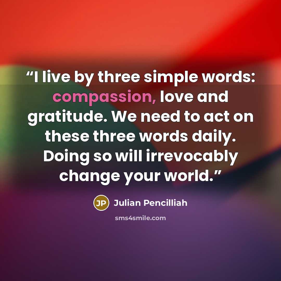 “I live by three simple words: compassion, love and gratitude. We need to act on these three words daily. Doing so will irrevocably change your world.” quote by Julian Pencilliah
