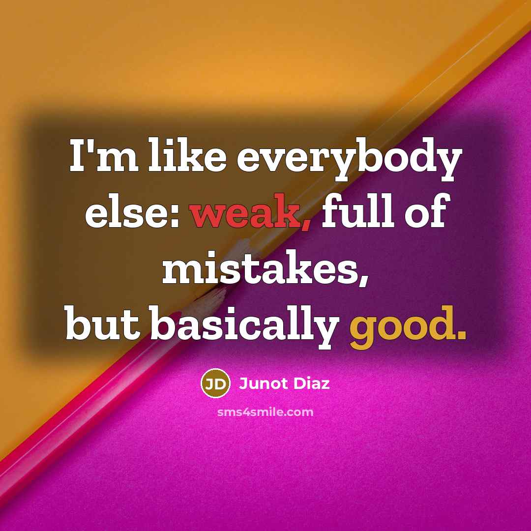 “I'm like everybody else: weak, full of mistakes, but basically good.” quote by Junot Diaz