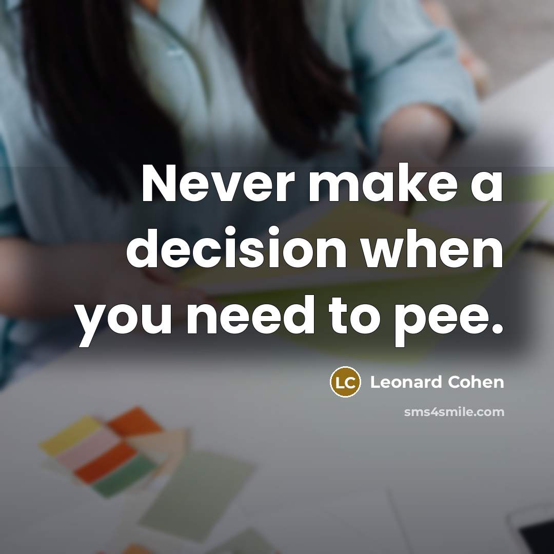 “Never make a decision when you need to pee.” quote by Leonard Cohen