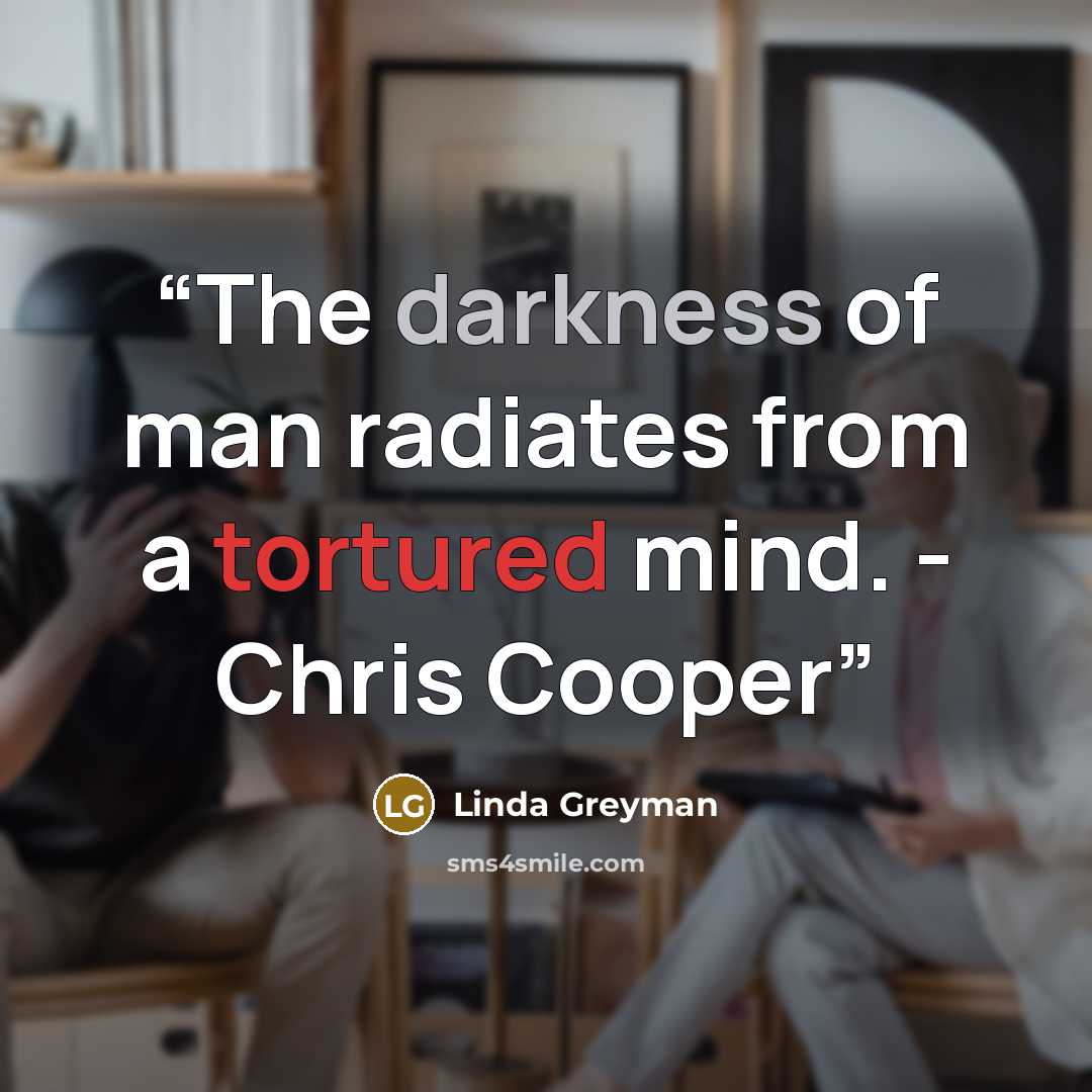 “The darkness of man radiates from a tortured mind. - Chris Cooper” quote by Linda Greyman