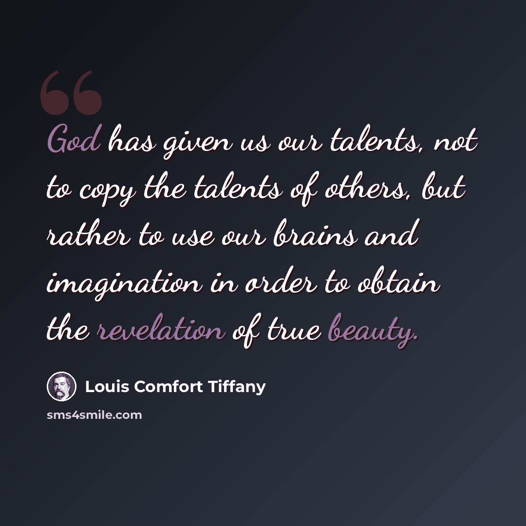 “God has given us our talents, not to copy the talents of others, but rather to use our brains and imagination in order to obtain the revelation of true beauty.” quote by Louis Comfort Tiffany