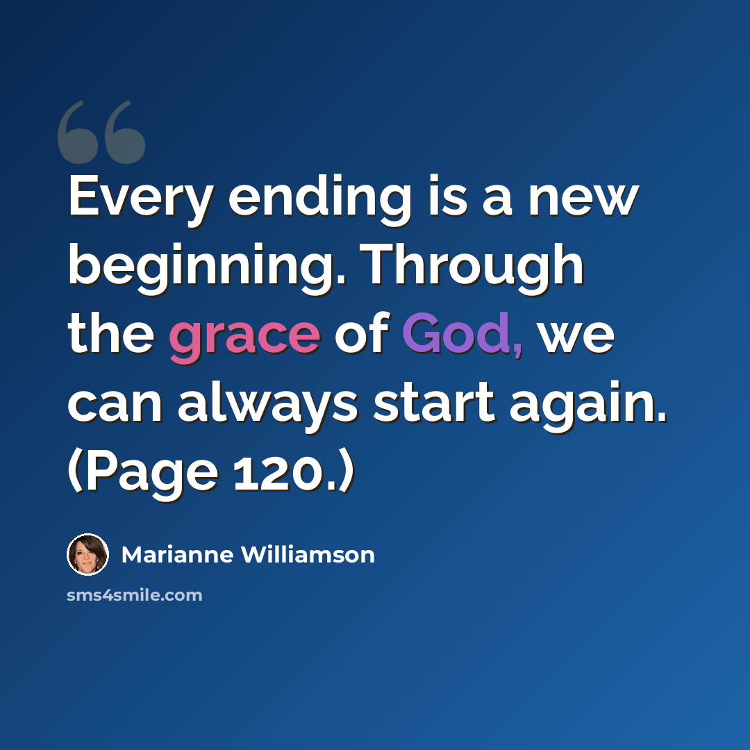 “Every ending is a new beginning. Through the grace of God, we can always start again. (Page 120.)” quote by Marianne Williamson