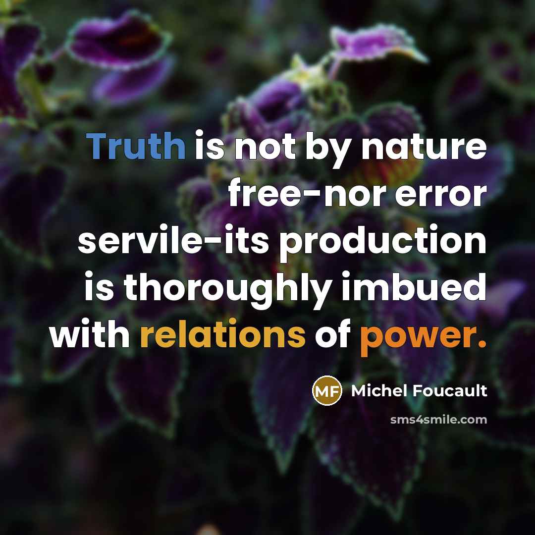 “Truth is not by nature free-nor error servile-its production is thoroughly imbued with relations of power.” quote by Michel Foucault