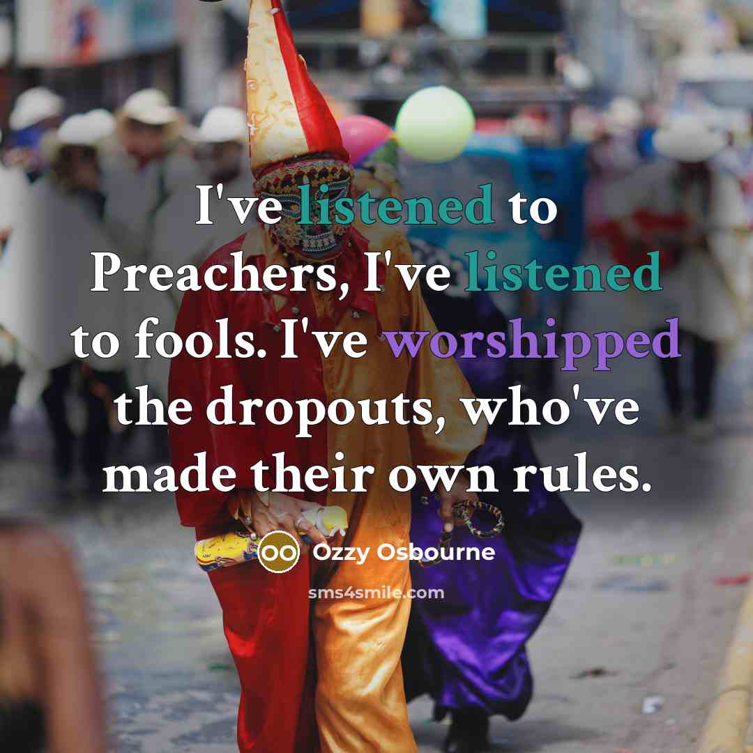 “I've listened to Preachers, I've listened to fools. I've worshipped the dropouts, who've made their own rules.” quote by Ozzy Osbourne