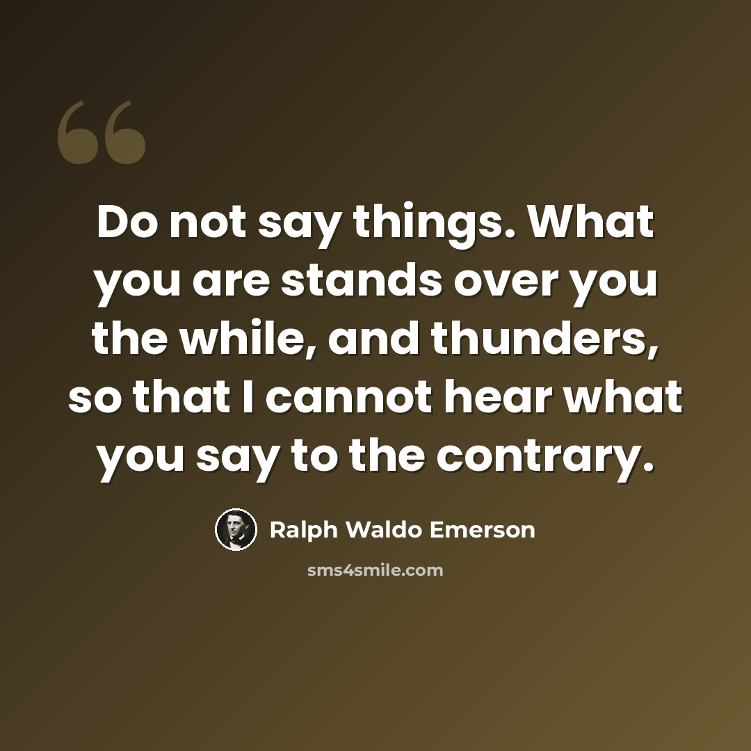“Do not say things. What you are stands over you the while, and thunders, so that I cannot hear what you say to the contrary.” quote by Ralph Waldo Emerson