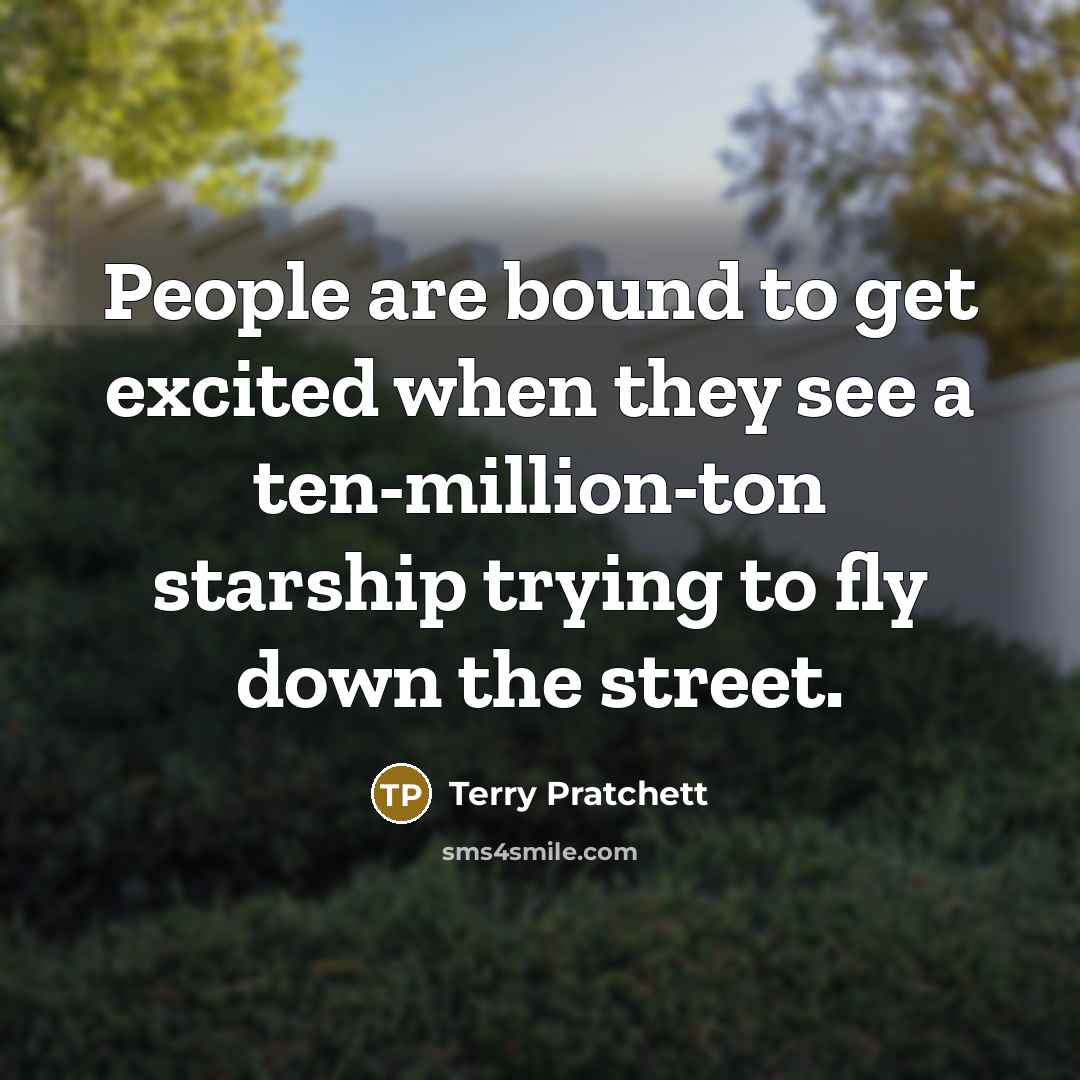 “People are bound to get excited when they see a ten-million-ton starship trying to fly down the street.” quote by Terry Pratchett