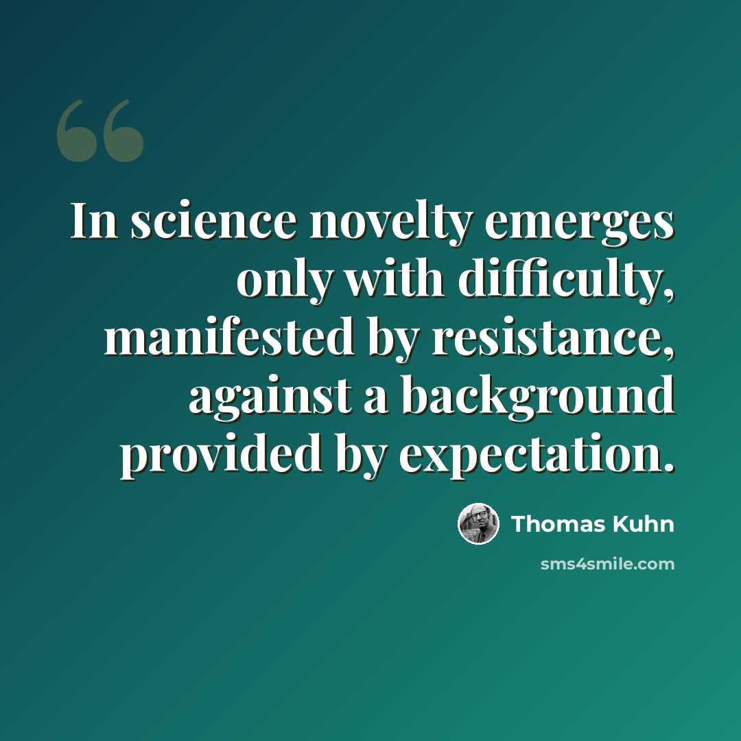 “In science novelty emerges only with difficulty, manifested by resistance, against a background provided by expectation.” quote by Thomas Kuhn
