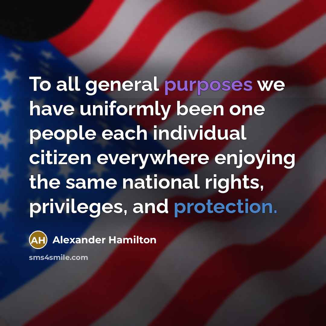 “To all general purposes we have uniformly been one people each individual citizen everywhere enjoying the same national rights, privileges, and protection.” quote by Alexander Hamilton