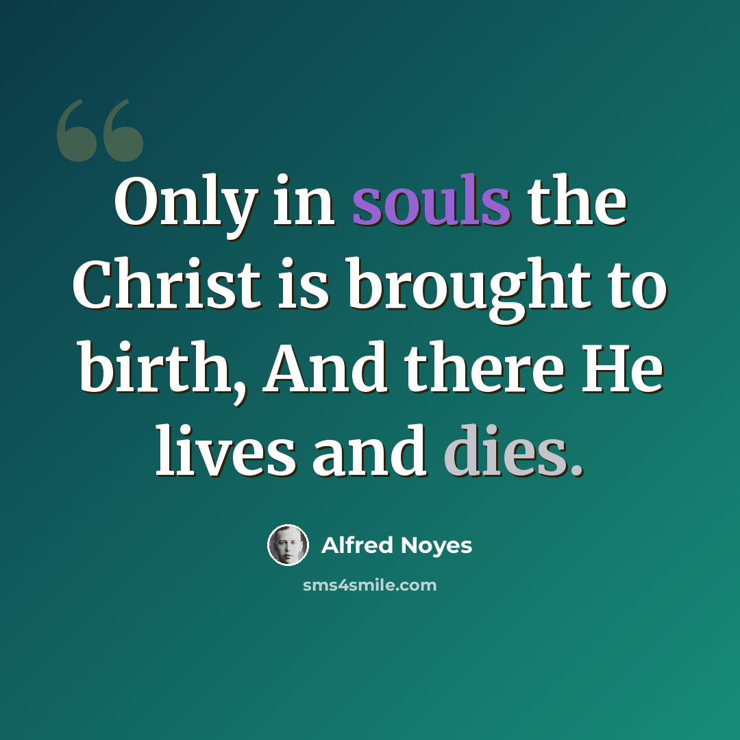 “Only in souls the Christ is brought to birth, And there He lives and dies.” quote by Alfred Noyes