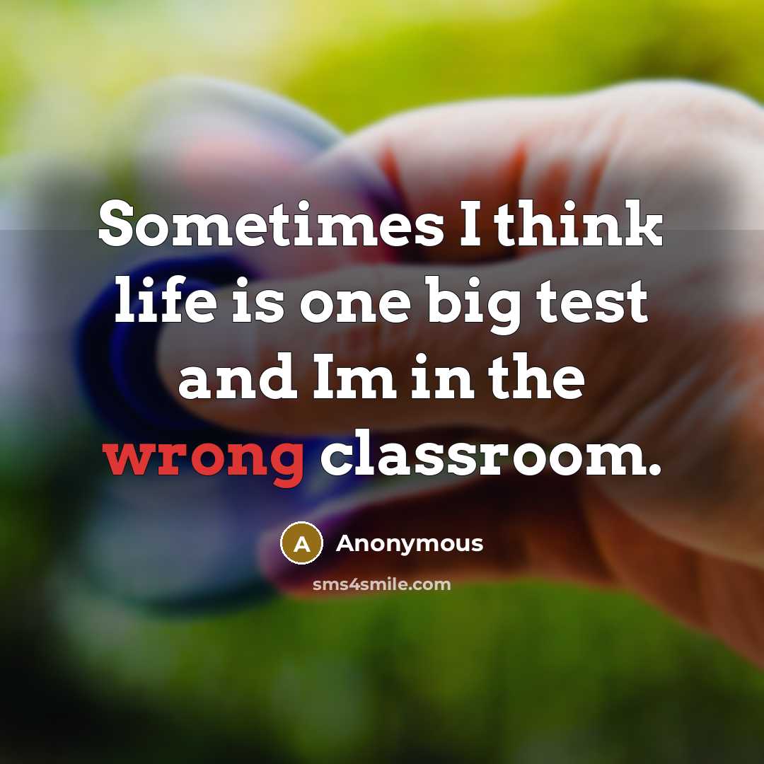 “Sometimes I think life is one big test and Im in the wrong classroom.” quote by Anonymous