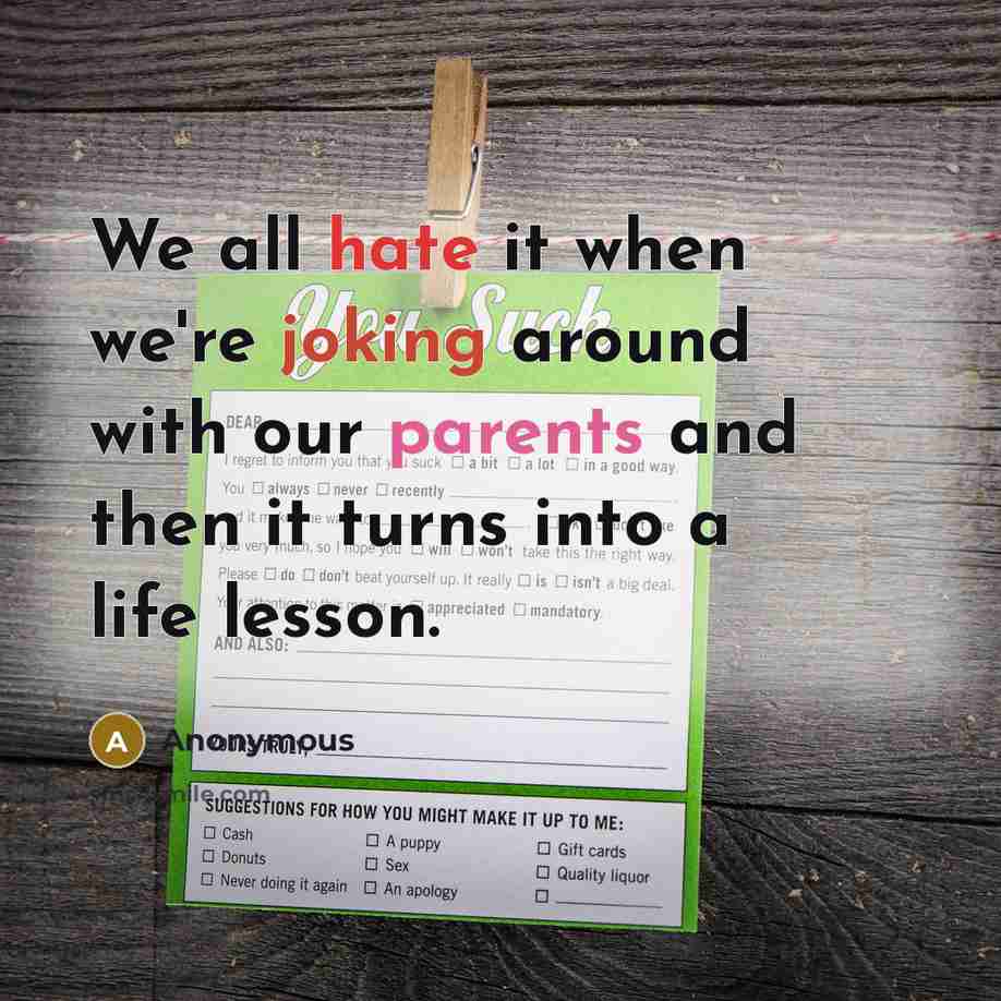 “We all hate it when we're joking around with our parents and then it turns into a life lesson.” quote by Anonymous