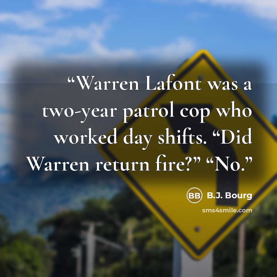 “Warren Lafont was a two-year patrol cop who worked day shifts. “Did Warren return fire?” “No.” quote by B.J. Bourg
