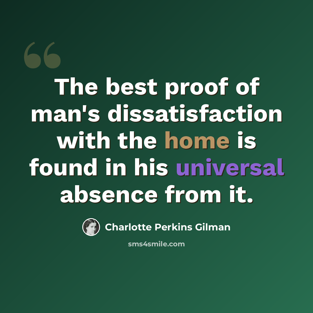 “The best proof of man's dissatisfaction with the home is found in his universal absence from it.” quote by Charlotte Perkins Gilman