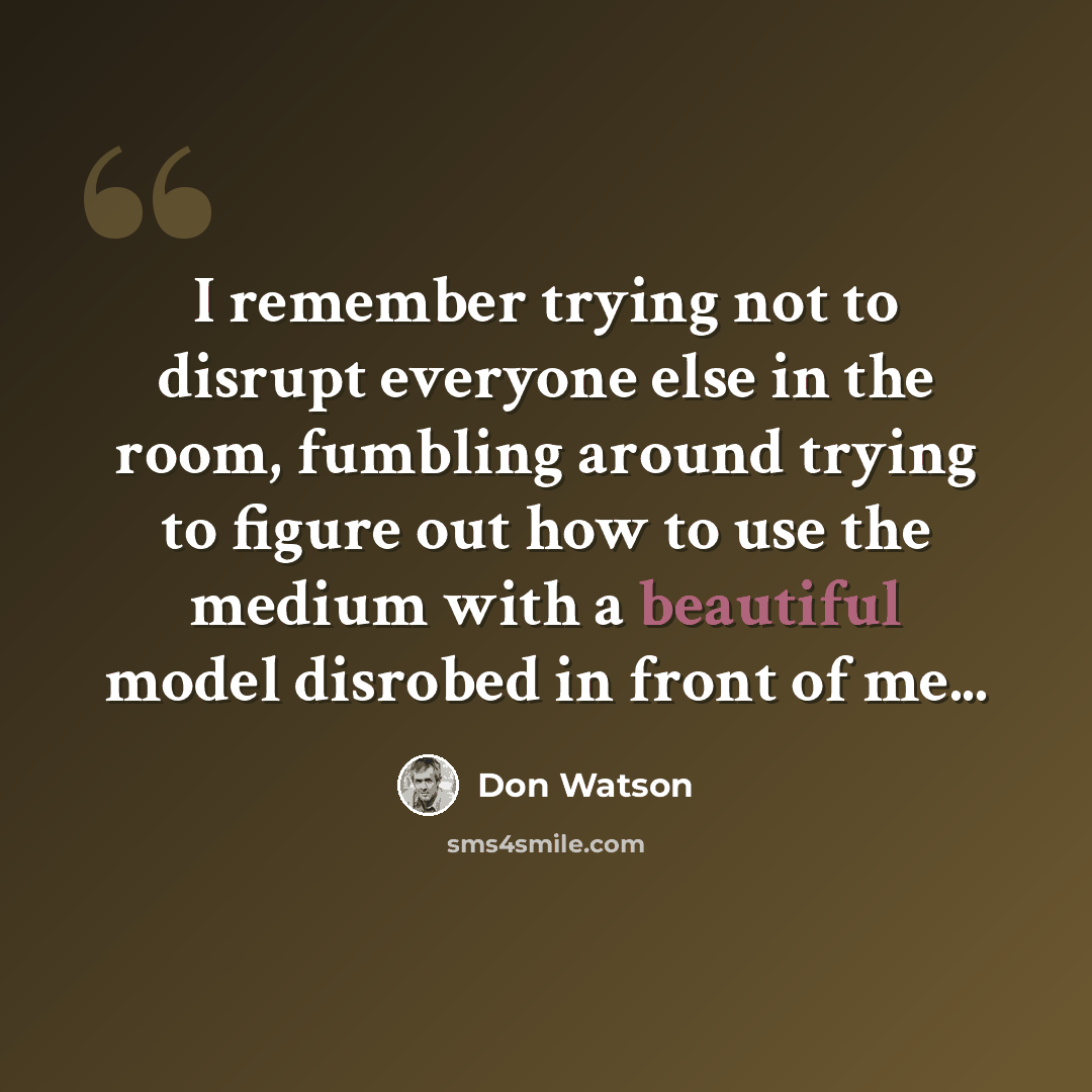 “I remember trying not to disrupt everyone else in the room, fumbling around trying to figure out how to use the medium with a beautiful model disrobed in front of me...” quote by Don Watson