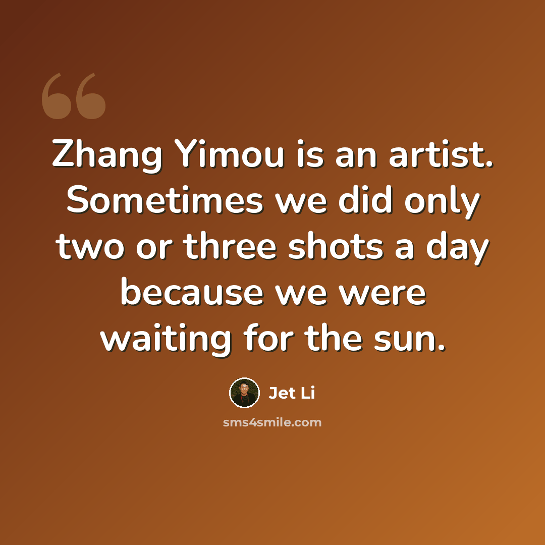 “Zhang Yimou is an artist. Sometimes we did only two or three shots a day because we were waiting for the sun.” quote by Jet Li