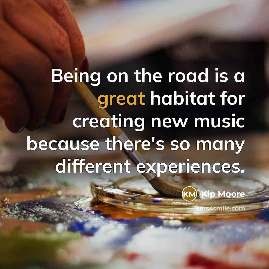 “Being on the road is a great habitat for creating new music because there's so many different experiences.” quote by Kip Moore