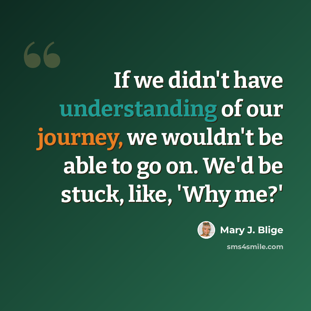 “If we didn't have understanding of our journey, we wouldn't be able to go on. We'd be stuck, like, 'Why me?'” quote by Mary J. Blige