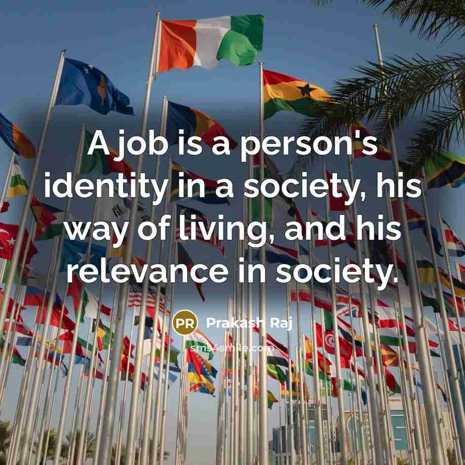 “A job is a person's identity in a society, his way of living, and his relevance in society.” quote by Prakash Raj