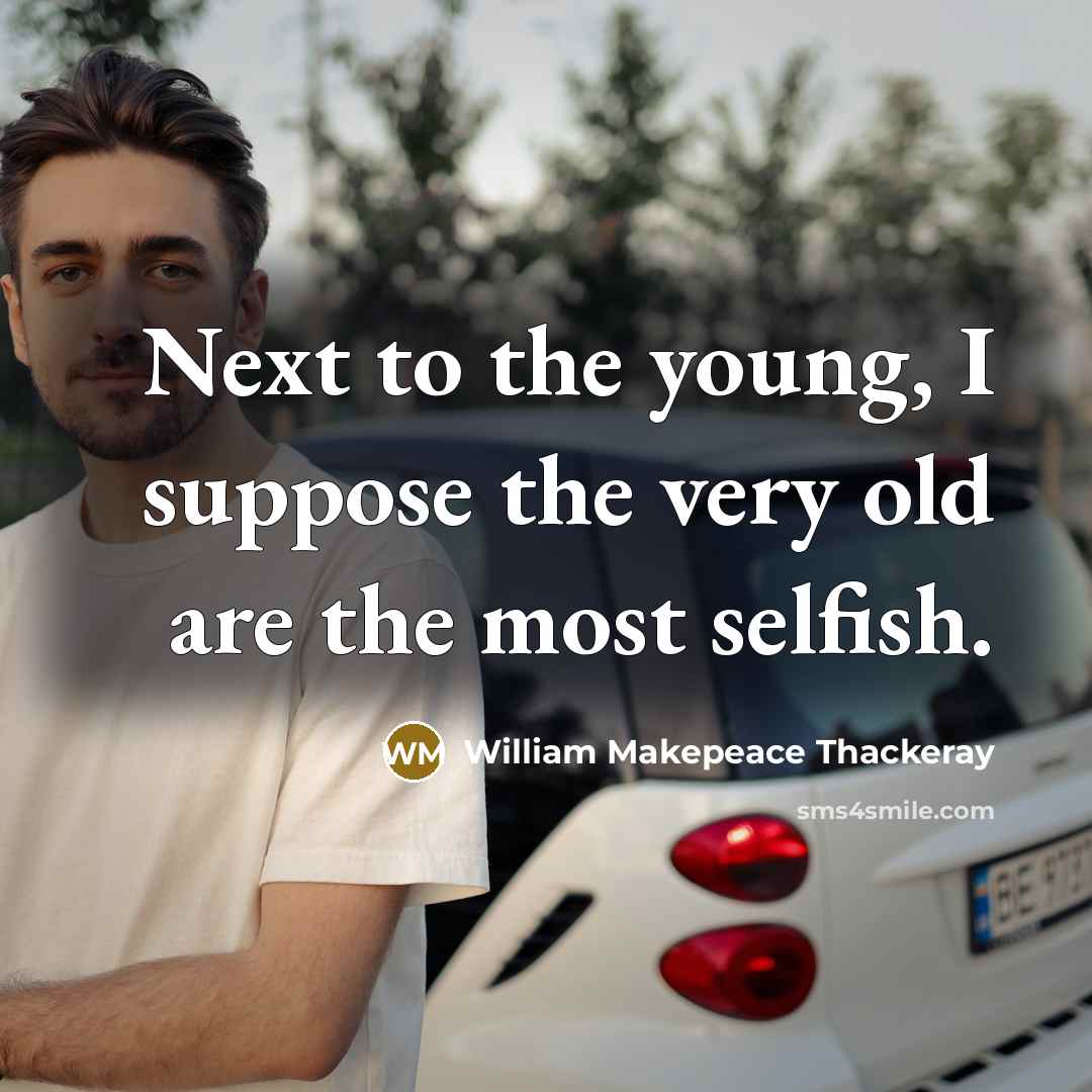 “Next to the young, I suppose the very old are the most selfish.” quote by William Makepeace Thackeray