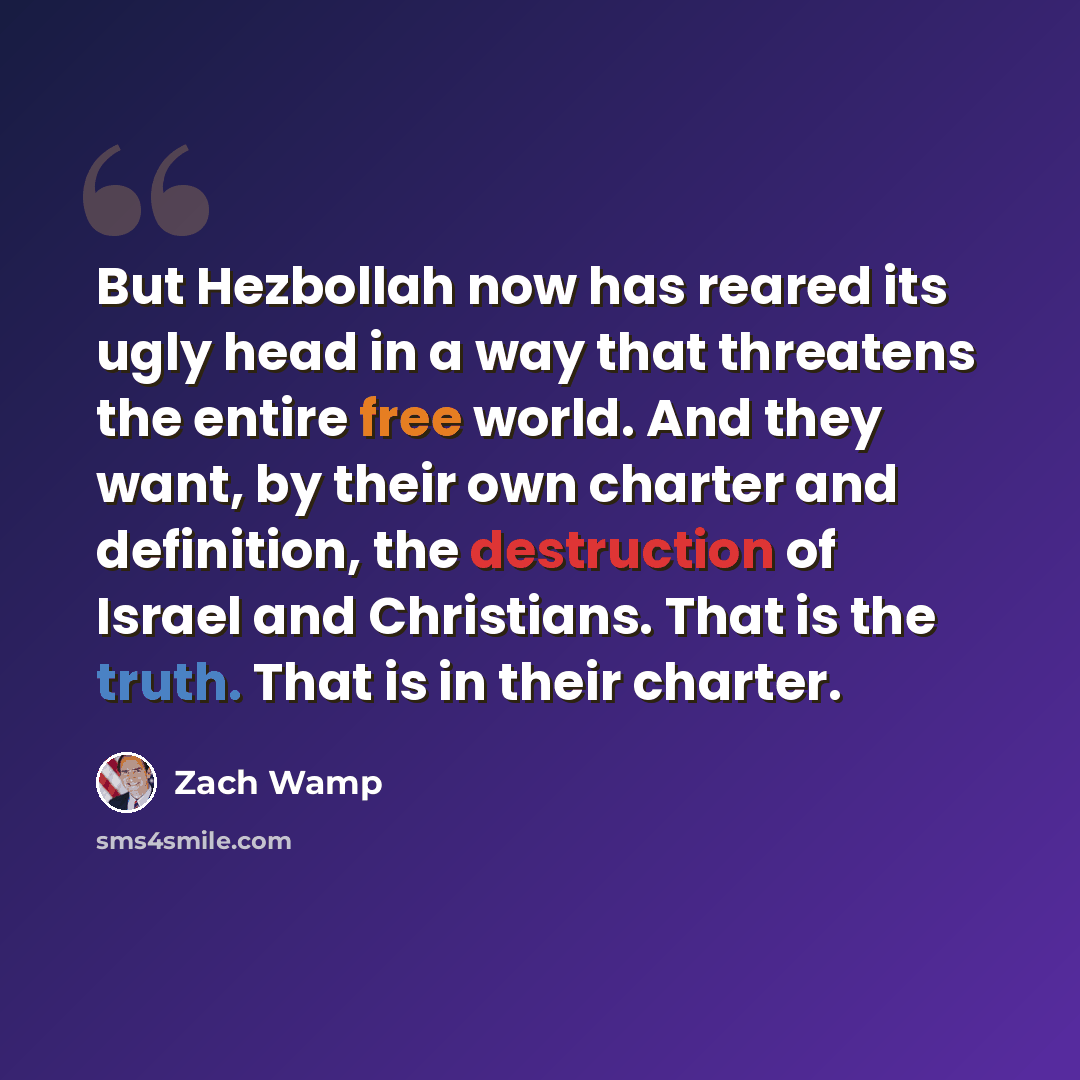 “But Hezbollah now has reared its ugly head in a way that threatens the entire free world. And they want, by their own charter and definition, the destruction of Israel and Christians. That is the truth. That is in their charter.” quote by Zach Wamp