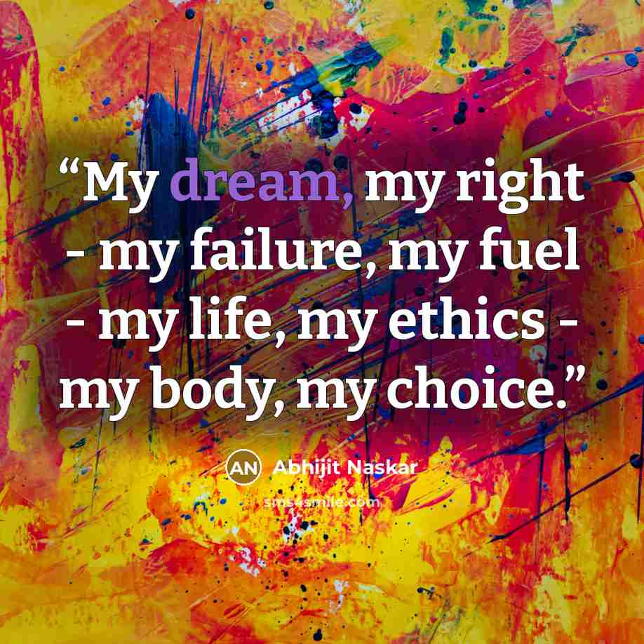 “My dream, my right - my failure, my fuel - my life, my ethics - my body, my choice.” quote by Abhijit Naskar