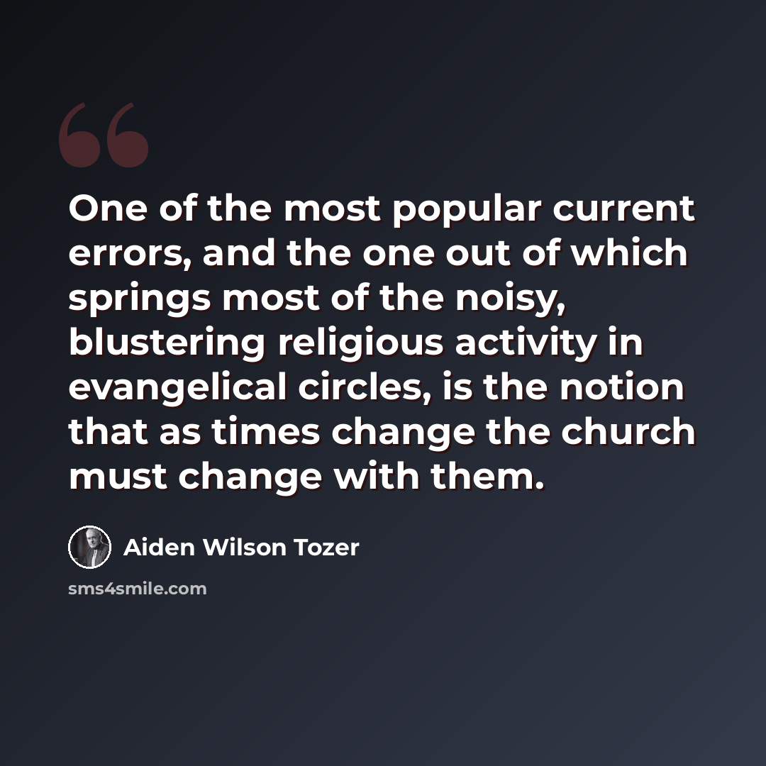 “One of the most popular current errors, and the one out of which springs most of the noisy, blustering religious activity in evangelical circles, is the notion that as times change the church must change with them.” quote by Aiden Wilson Tozer
