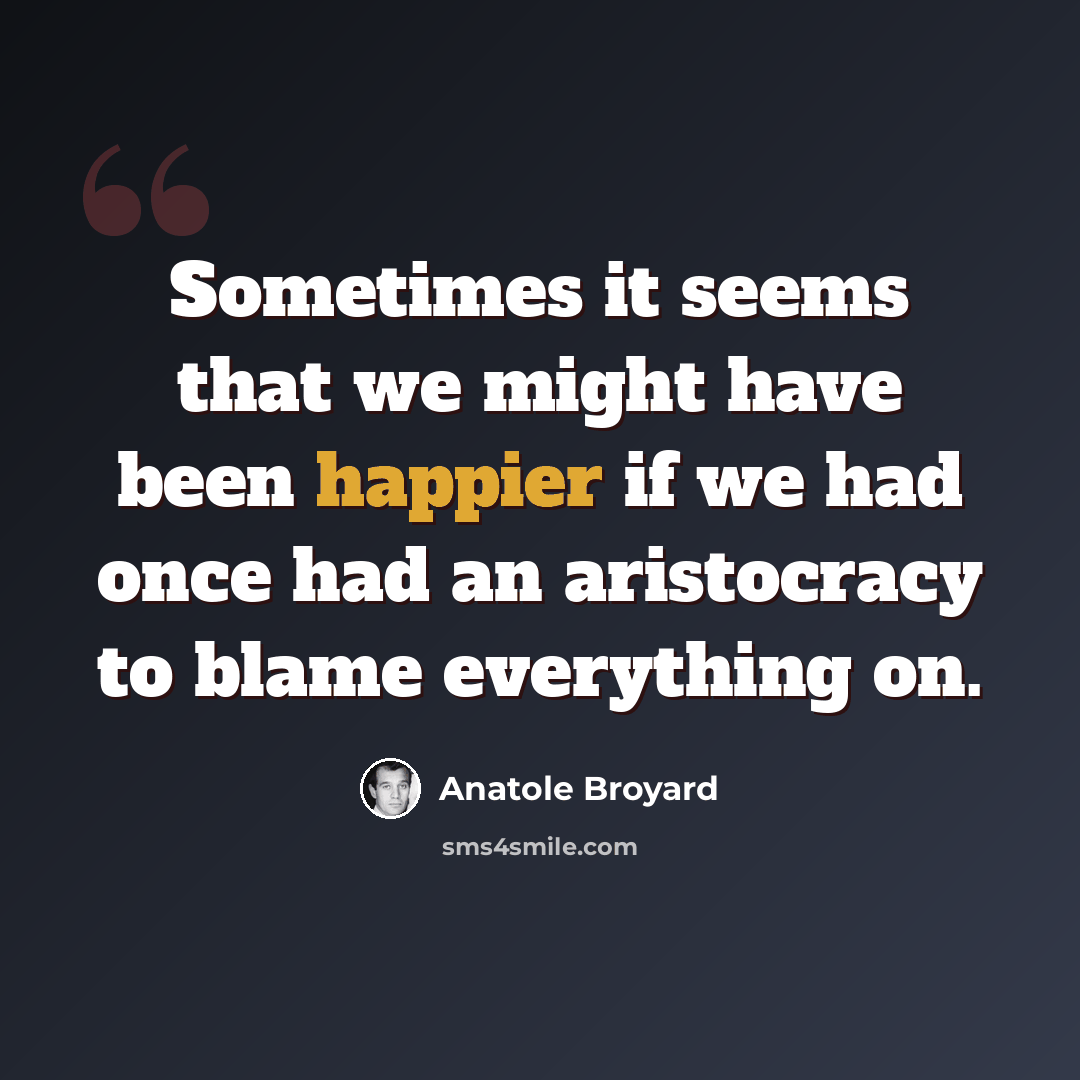 “Sometimes it seems that we might have been happier if we had once had an aristocracy to blame everything on.” quote by Anatole Broyard