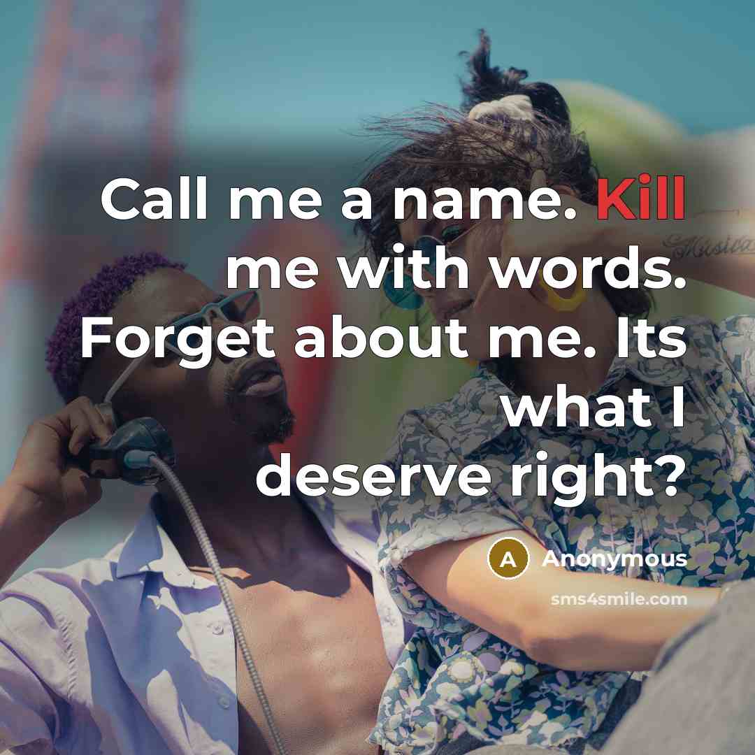 “Call me a name. Kill me with words. Forget about me. Its what I deserve right?” quote by Anonymous